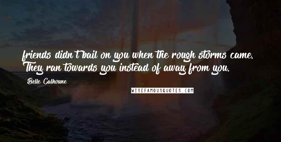 Belle Calhoune Quotes: friends didn't bail on you when the rough storms came.  They ran towards you instead of away from you.