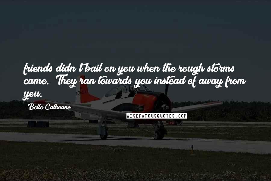 Belle Calhoune Quotes: friends didn't bail on you when the rough storms came. They ran towards you instead of away from you.