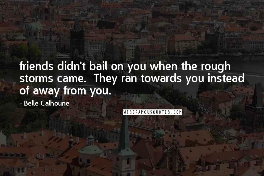 Belle Calhoune Quotes: friends didn't bail on you when the rough storms came. They ran towards you instead of away from you.