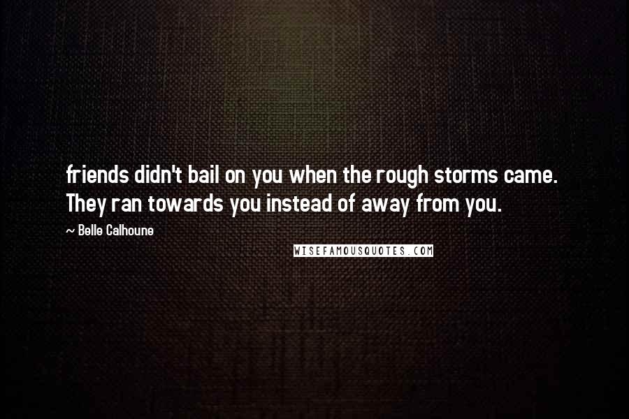 Belle Calhoune Quotes: friends didn't bail on you when the rough storms came. They ran towards you instead of away from you.