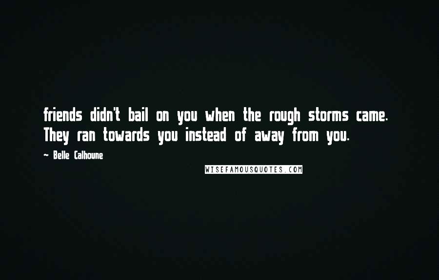 Belle Calhoune Quotes: friends didn't bail on you when the rough storms came. They ran towards you instead of away from you.