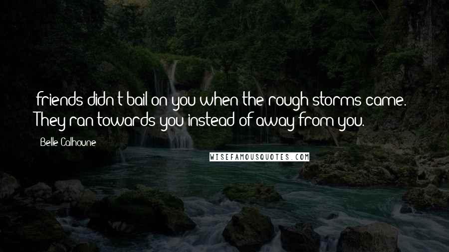 Belle Calhoune Quotes: friends didn't bail on you when the rough storms came. They ran towards you instead of away from you.