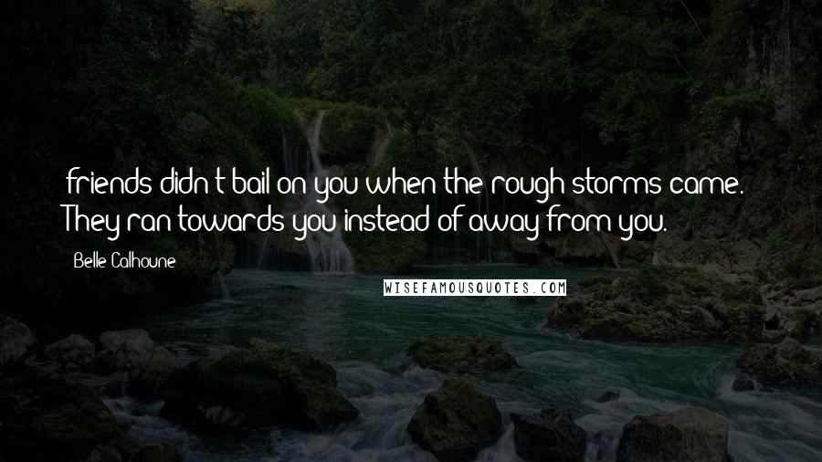 Belle Calhoune Quotes: friends didn't bail on you when the rough storms came.  They ran towards you instead of away from you.