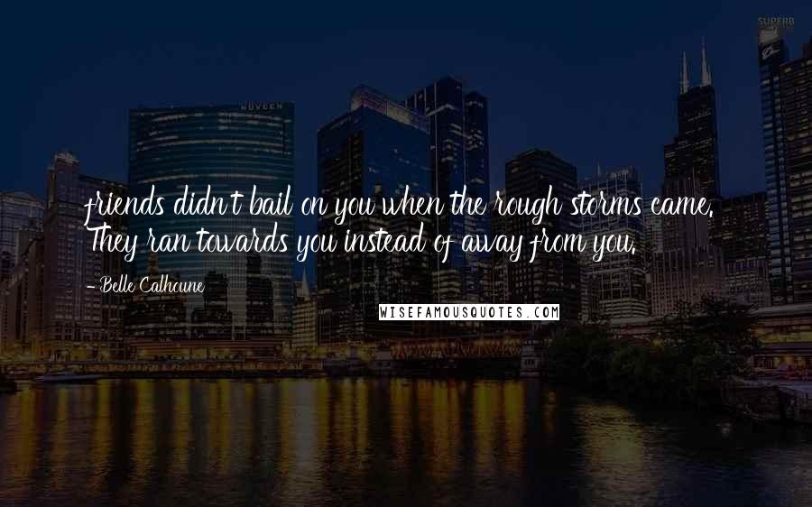 Belle Calhoune Quotes: friends didn't bail on you when the rough storms came.  They ran towards you instead of away from you.