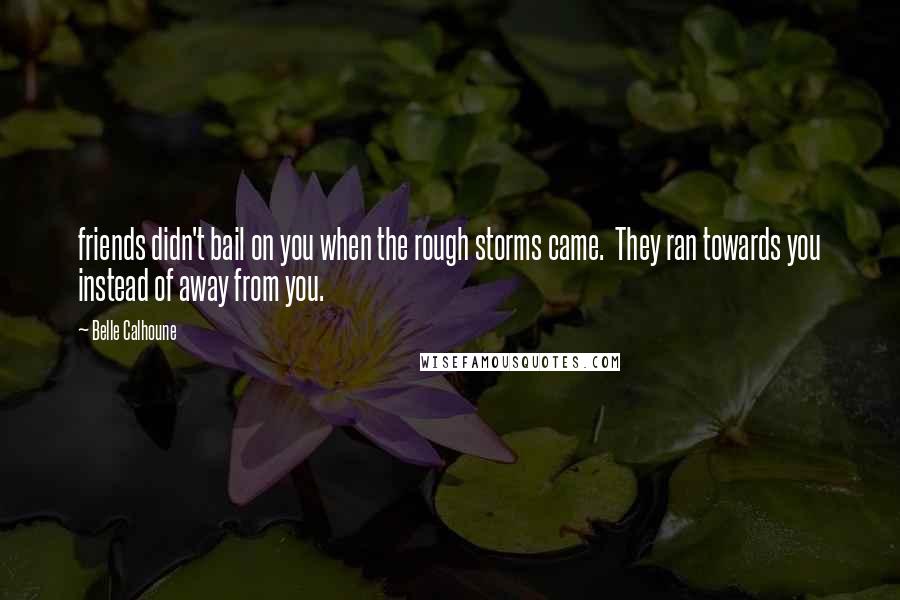 Belle Calhoune Quotes: friends didn't bail on you when the rough storms came.  They ran towards you instead of away from you.