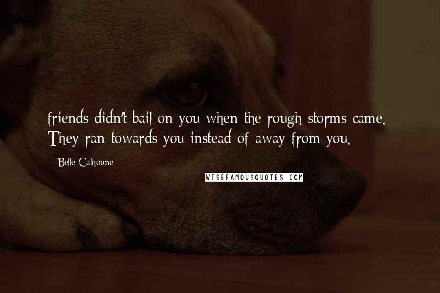 Belle Calhoune Quotes: friends didn't bail on you when the rough storms came. They ran towards you instead of away from you.