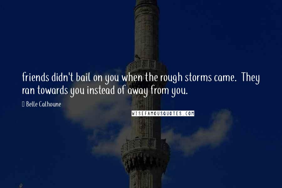 Belle Calhoune Quotes: friends didn't bail on you when the rough storms came. They ran towards you instead of away from you.