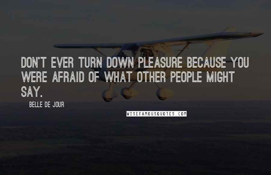 Belle De Jour Quotes: Don't ever turn down pleasure because you were afraid of what other people might say.