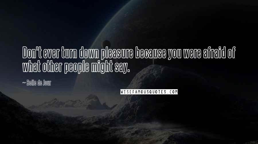 Belle De Jour Quotes: Don't ever turn down pleasure because you were afraid of what other people might say.