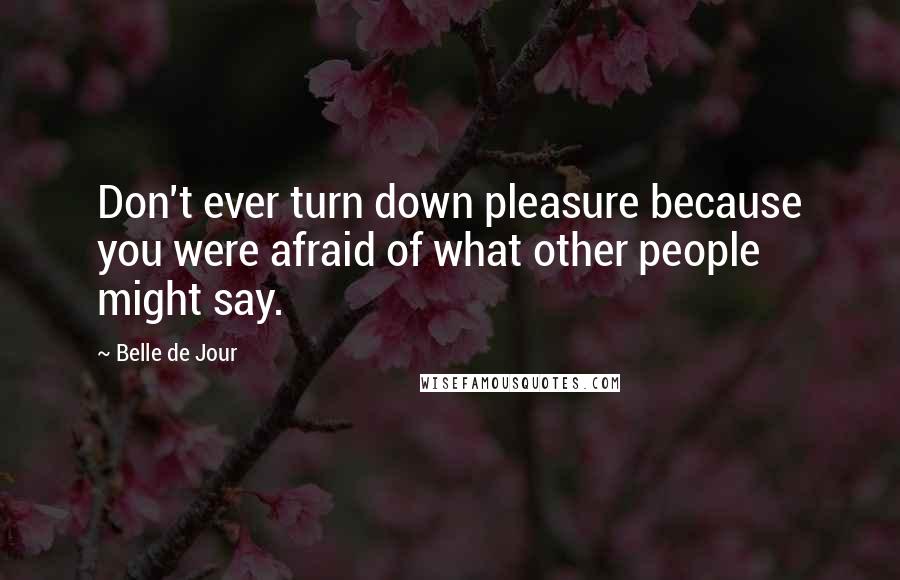 Belle De Jour Quotes: Don't ever turn down pleasure because you were afraid of what other people might say.