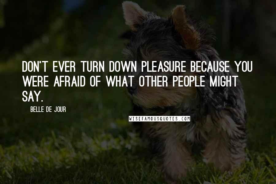 Belle De Jour Quotes: Don't ever turn down pleasure because you were afraid of what other people might say.