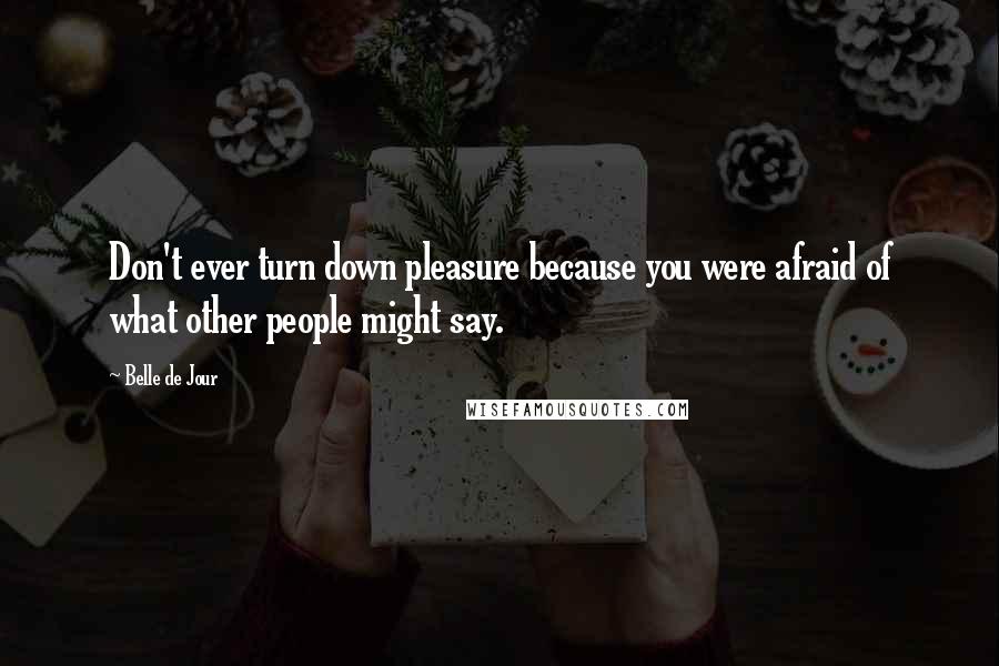 Belle De Jour Quotes: Don't ever turn down pleasure because you were afraid of what other people might say.