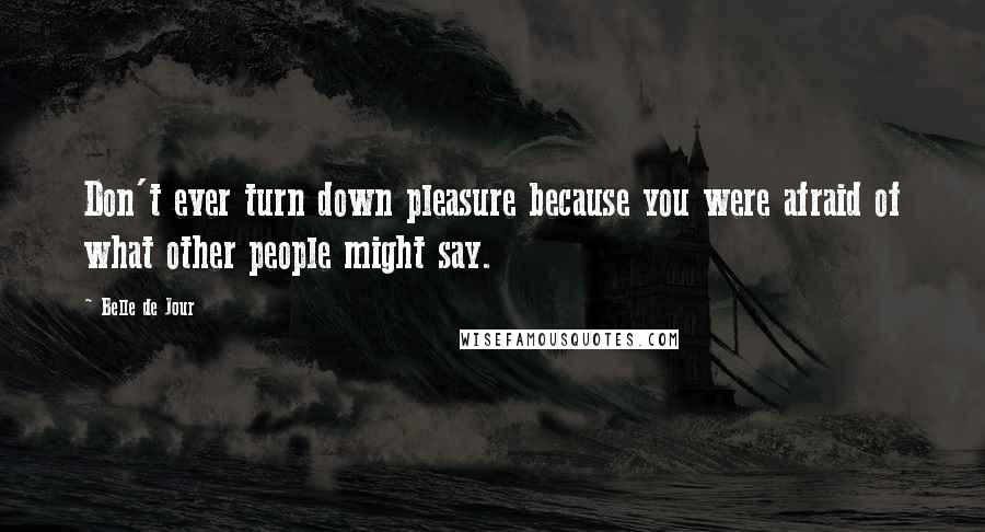 Belle De Jour Quotes: Don't ever turn down pleasure because you were afraid of what other people might say.