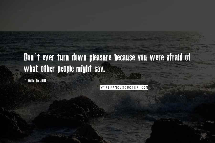 Belle De Jour Quotes: Don't ever turn down pleasure because you were afraid of what other people might say.