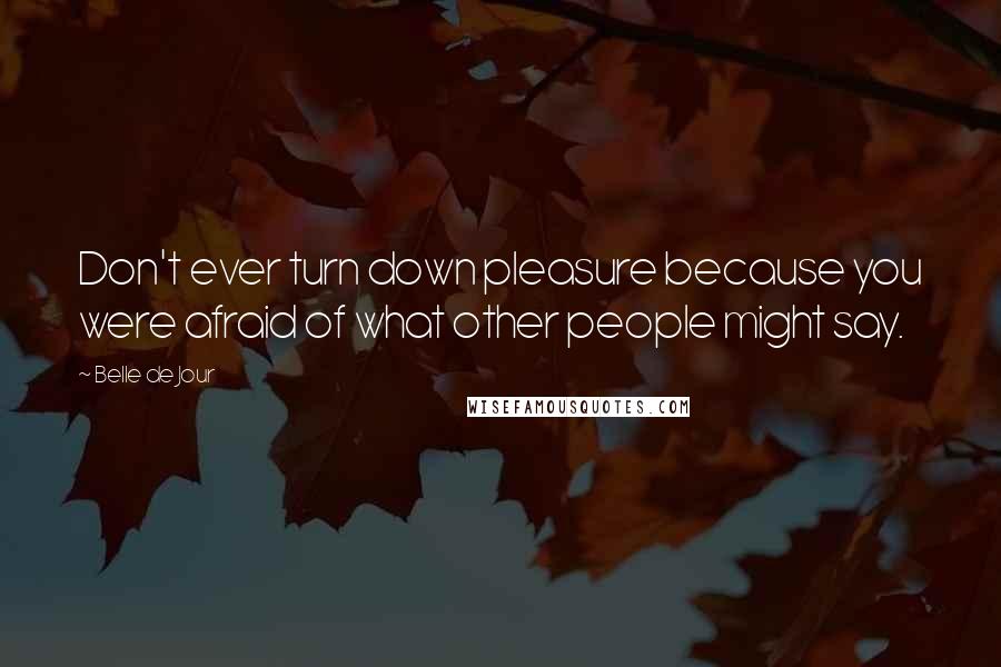 Belle De Jour Quotes: Don't ever turn down pleasure because you were afraid of what other people might say.