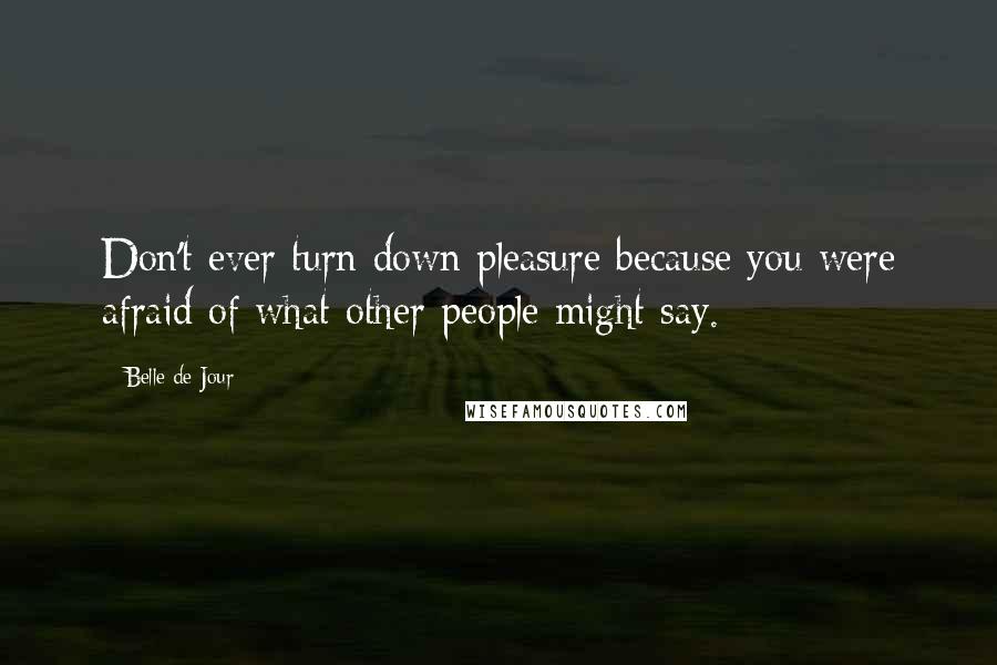 Belle De Jour Quotes: Don't ever turn down pleasure because you were afraid of what other people might say.