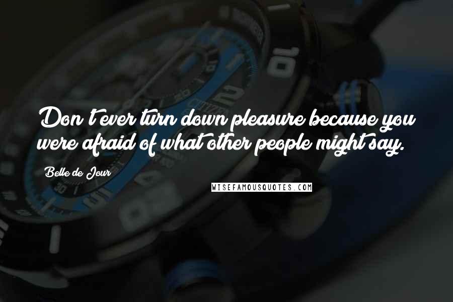 Belle De Jour Quotes: Don't ever turn down pleasure because you were afraid of what other people might say.