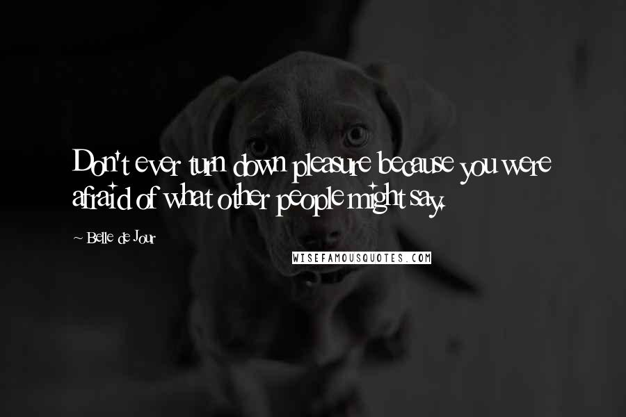 Belle De Jour Quotes: Don't ever turn down pleasure because you were afraid of what other people might say.