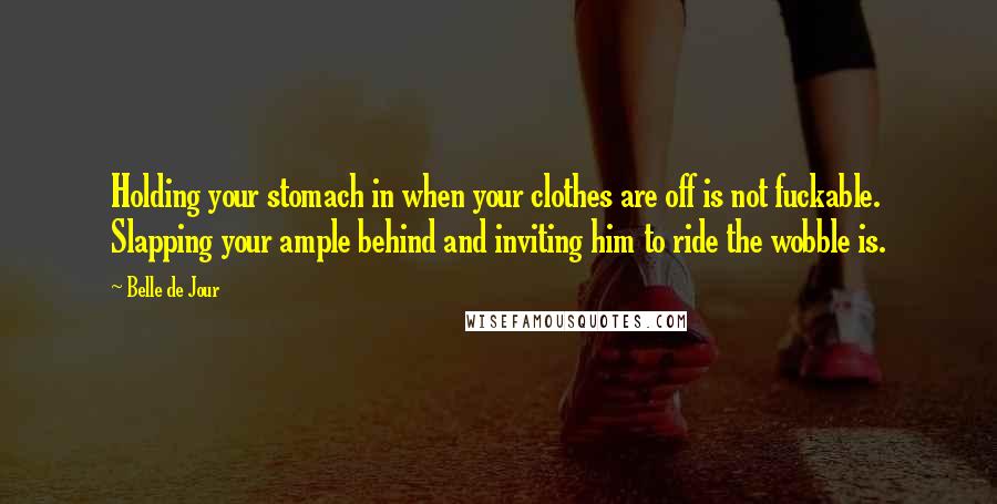 Belle De Jour Quotes: Holding your stomach in when your clothes are off is not fuckable. Slapping your ample behind and inviting him to ride the wobble is.