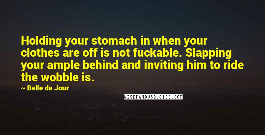 Belle De Jour Quotes: Holding your stomach in when your clothes are off is not fuckable. Slapping your ample behind and inviting him to ride the wobble is.