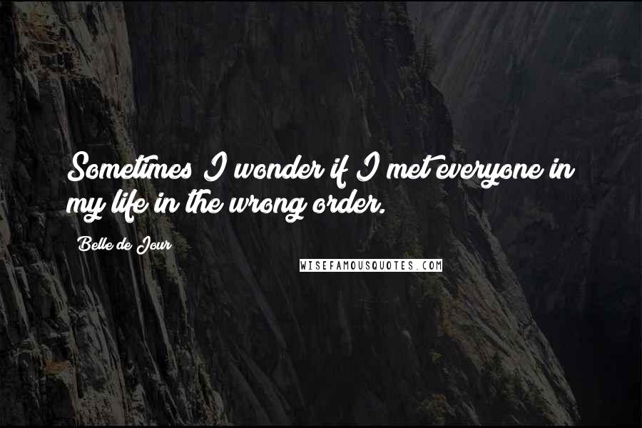 Belle De Jour Quotes: Sometimes I wonder if I met everyone in my life in the wrong order.