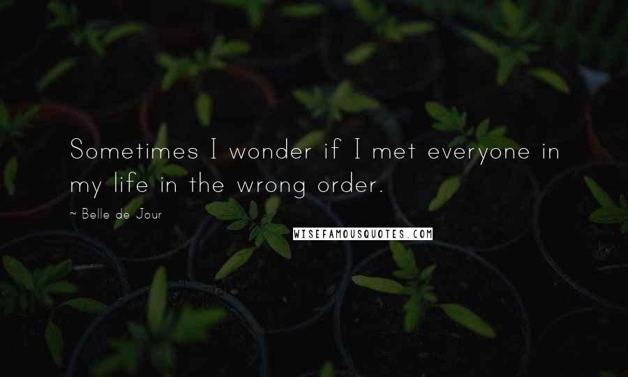 Belle De Jour Quotes: Sometimes I wonder if I met everyone in my life in the wrong order.