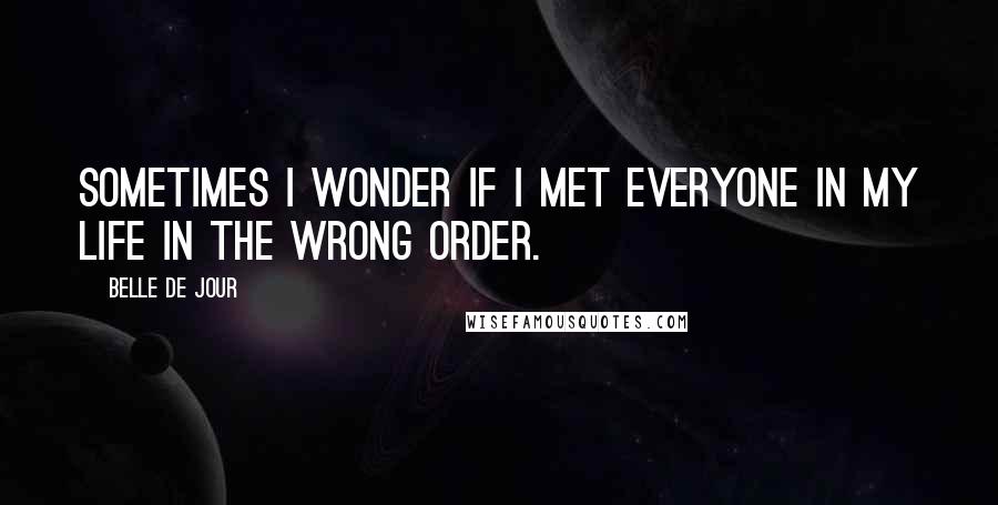 Belle De Jour Quotes: Sometimes I wonder if I met everyone in my life in the wrong order.