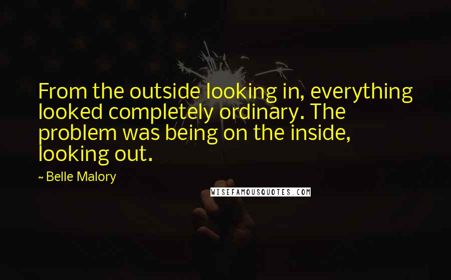 Belle Malory Quotes: From the outside looking in, everything looked completely ordinary. The problem was being on the inside, looking out.