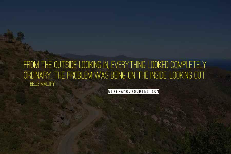 Belle Malory Quotes: From the outside looking in, everything looked completely ordinary. The problem was being on the inside, looking out.