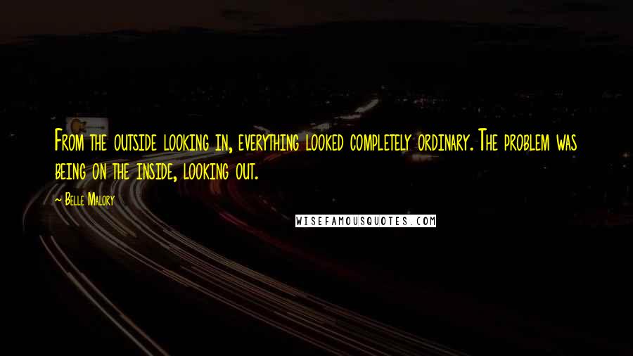 Belle Malory Quotes: From the outside looking in, everything looked completely ordinary. The problem was being on the inside, looking out.