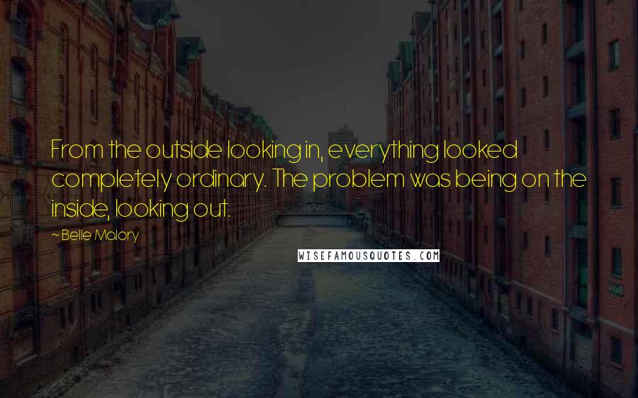 Belle Malory Quotes: From the outside looking in, everything looked completely ordinary. The problem was being on the inside, looking out.