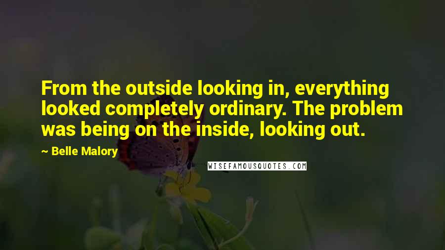 Belle Malory Quotes: From the outside looking in, everything looked completely ordinary. The problem was being on the inside, looking out.