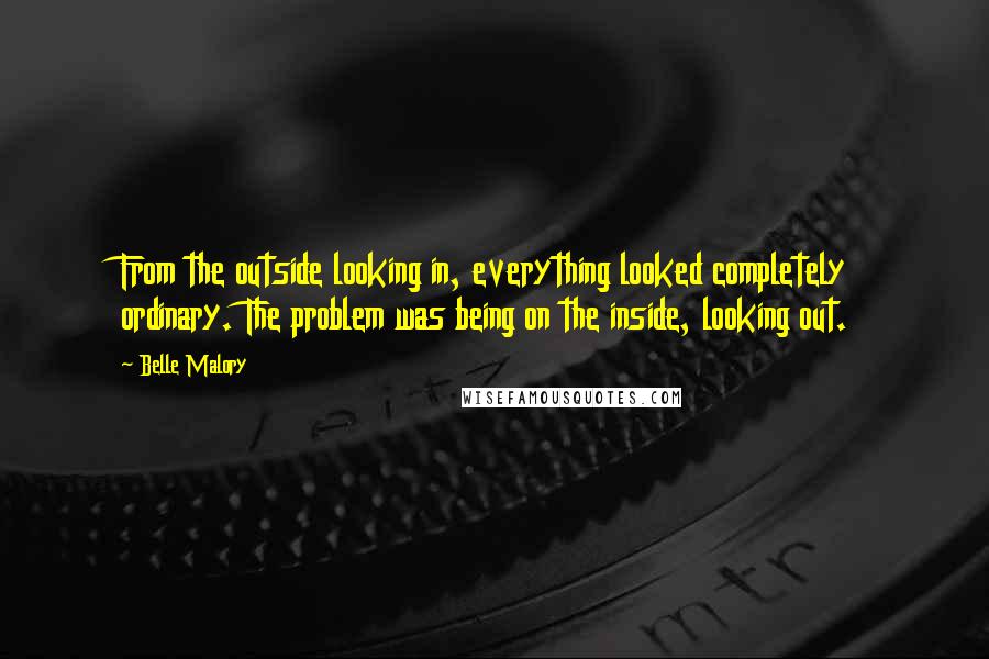 Belle Malory Quotes: From the outside looking in, everything looked completely ordinary. The problem was being on the inside, looking out.