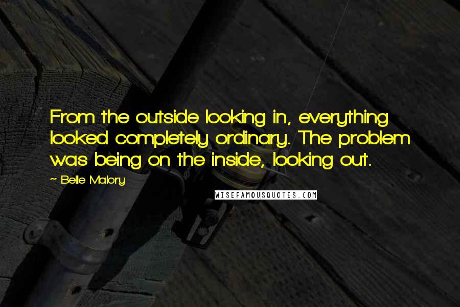 Belle Malory Quotes: From the outside looking in, everything looked completely ordinary. The problem was being on the inside, looking out.