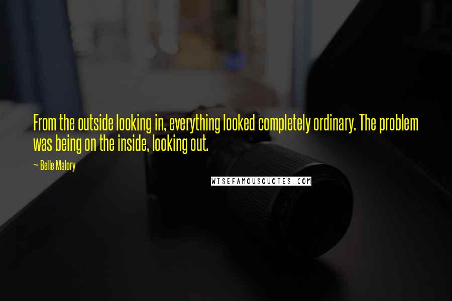 Belle Malory Quotes: From the outside looking in, everything looked completely ordinary. The problem was being on the inside, looking out.