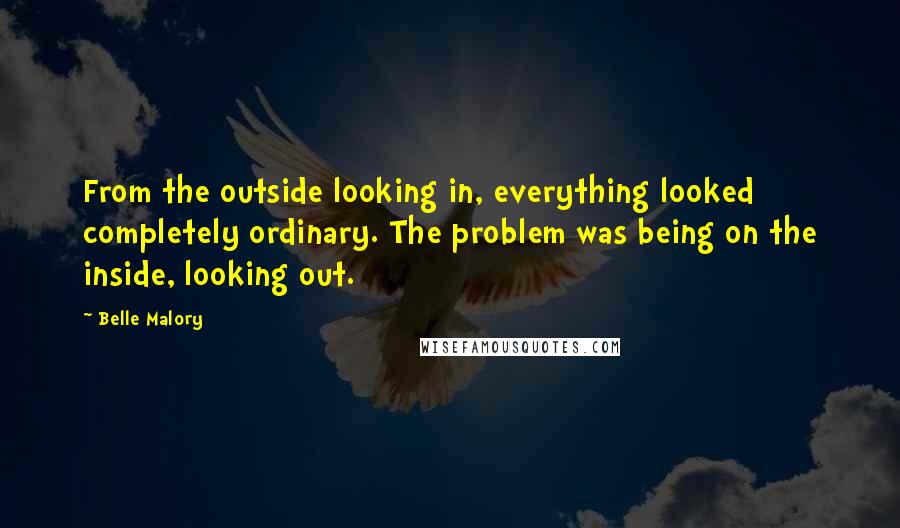 Belle Malory Quotes: From the outside looking in, everything looked completely ordinary. The problem was being on the inside, looking out.