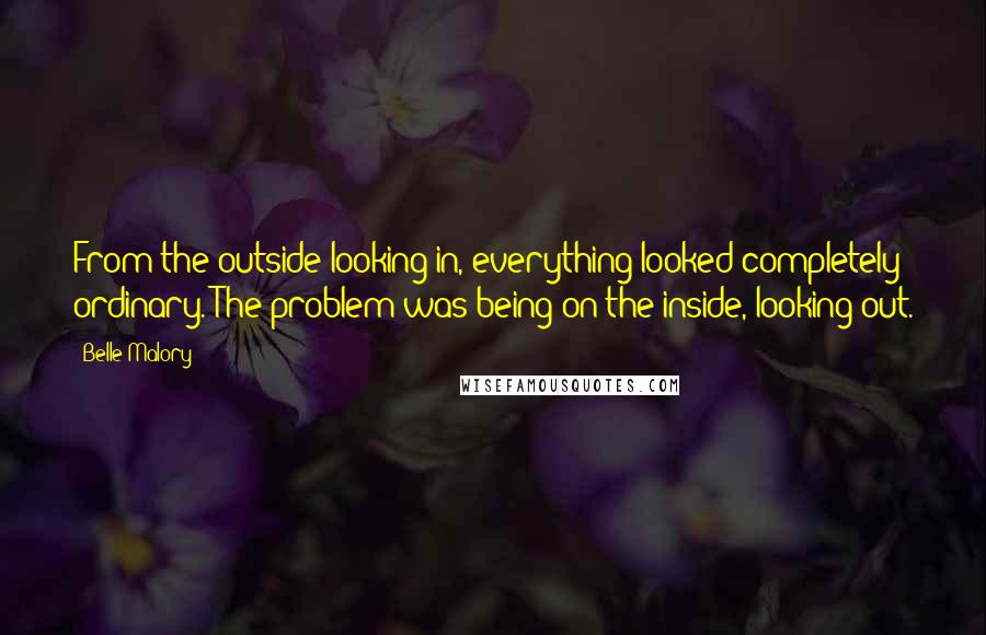 Belle Malory Quotes: From the outside looking in, everything looked completely ordinary. The problem was being on the inside, looking out.
