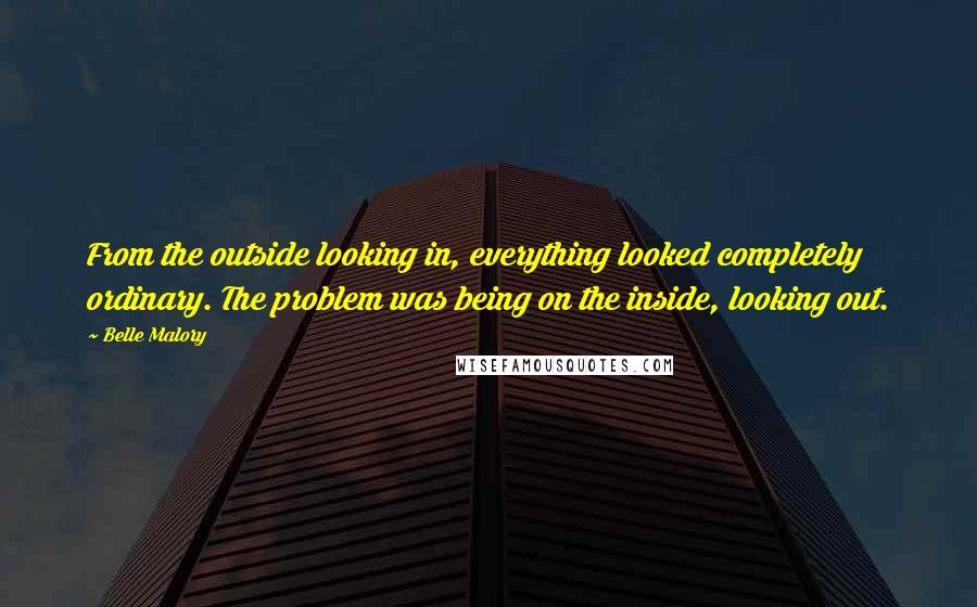 Belle Malory Quotes: From the outside looking in, everything looked completely ordinary. The problem was being on the inside, looking out.