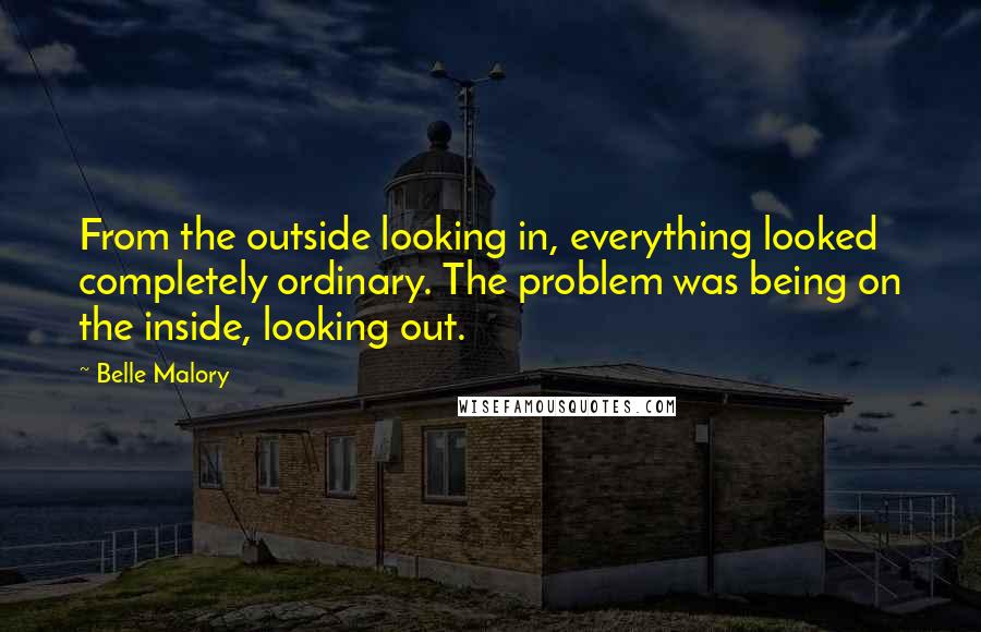 Belle Malory Quotes: From the outside looking in, everything looked completely ordinary. The problem was being on the inside, looking out.