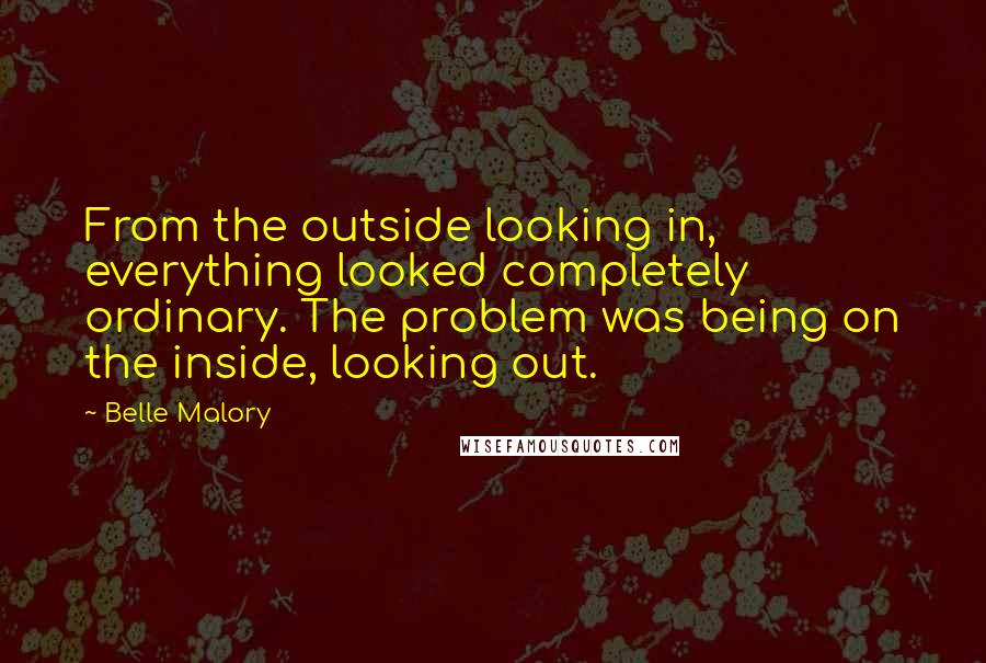 Belle Malory Quotes: From the outside looking in, everything looked completely ordinary. The problem was being on the inside, looking out.