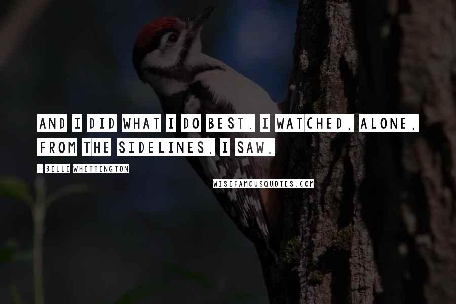 Belle Whittington Quotes: And I did what I do best. I watched, alone, from the sidelines. I saw.