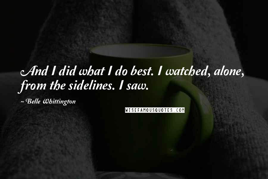 Belle Whittington Quotes: And I did what I do best. I watched, alone, from the sidelines. I saw.