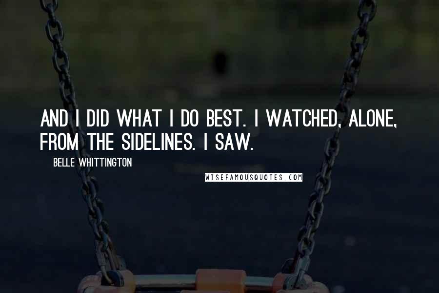 Belle Whittington Quotes: And I did what I do best. I watched, alone, from the sidelines. I saw.