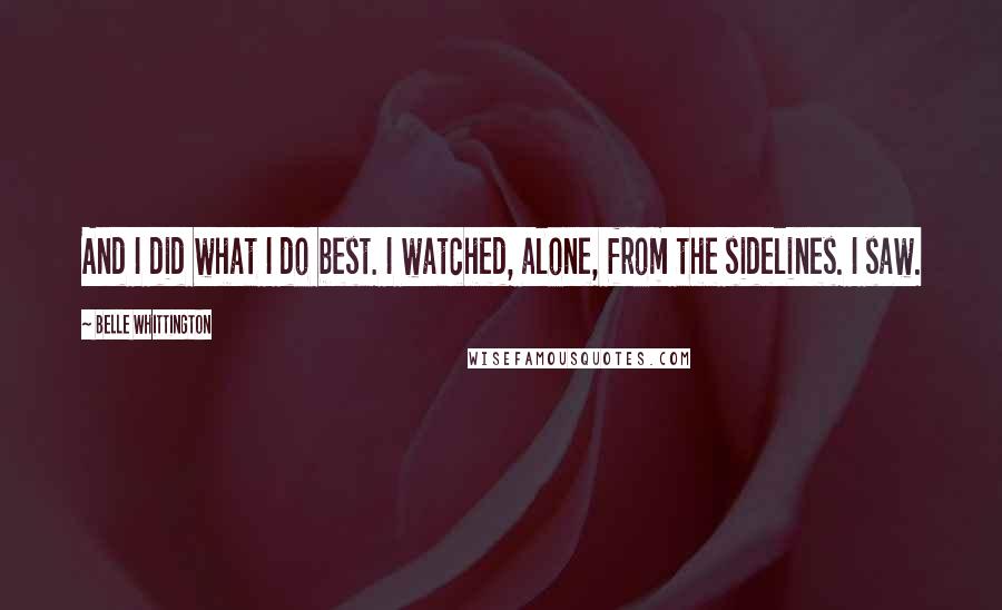 Belle Whittington Quotes: And I did what I do best. I watched, alone, from the sidelines. I saw.