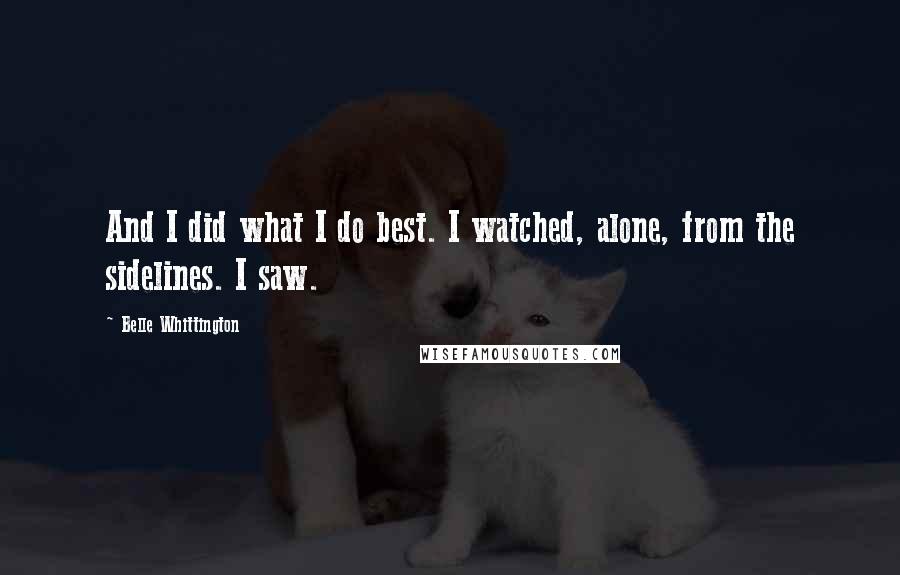 Belle Whittington Quotes: And I did what I do best. I watched, alone, from the sidelines. I saw.