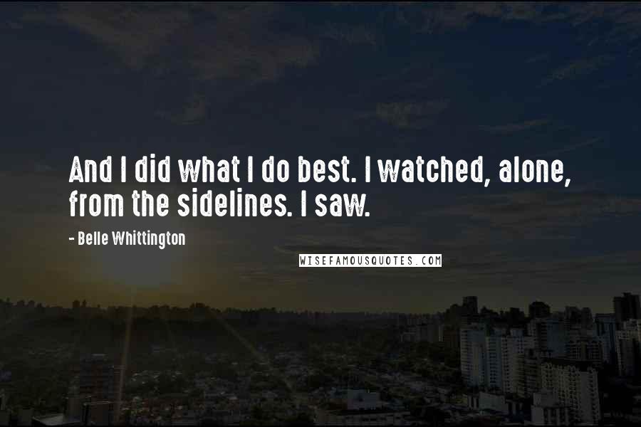 Belle Whittington Quotes: And I did what I do best. I watched, alone, from the sidelines. I saw.