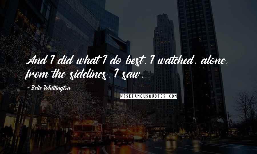 Belle Whittington Quotes: And I did what I do best. I watched, alone, from the sidelines. I saw.