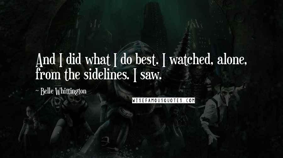 Belle Whittington Quotes: And I did what I do best. I watched, alone, from the sidelines. I saw.