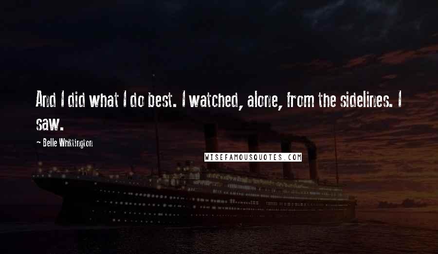 Belle Whittington Quotes: And I did what I do best. I watched, alone, from the sidelines. I saw.