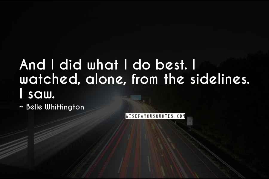 Belle Whittington Quotes: And I did what I do best. I watched, alone, from the sidelines. I saw.